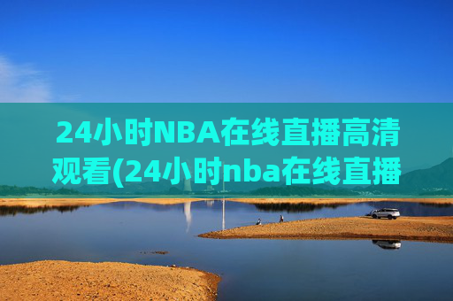 24小时NBA在线直播高清观看(24小时nba在线直播高清观看免费)24小时NBA在线直播高清观看免费