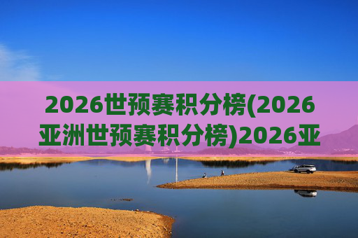 2026世预赛积分榜(2026亚洲世预赛积分榜)2026亚洲世预赛积分榜