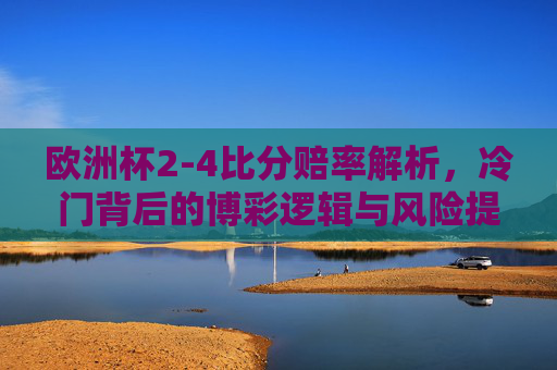 欧洲杯2-4比分赔率解析,冷门背后的博彩逻辑与风险提示,欧洲杯2-4比分赔率,冷门背后的博彩逻辑与风险提示
