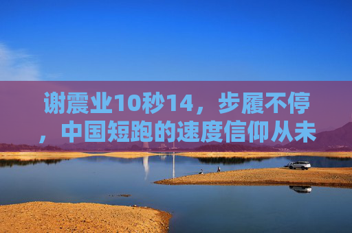谢震业10秒14,步履不停,中国短跑的速度信仰从未止息,谢震业10秒14,步履不停,中国短跑速度信仰永燃