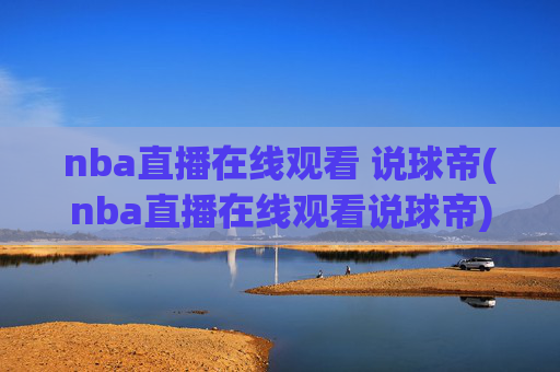 nba直播在线观看 说球帝(nba直播在线观看说球帝)