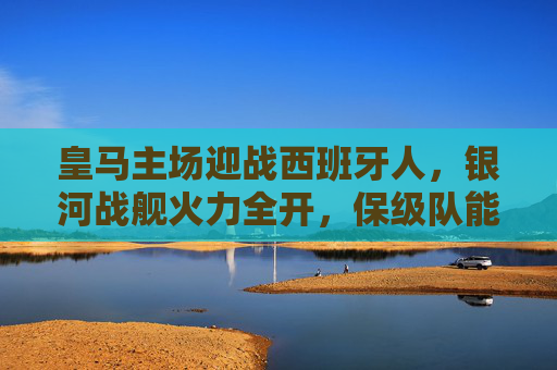 皇马主场迎战西班牙人,银河战舰火力全开,保级队能否逆袭伯纳乌?银河战舰火力全开坐镇伯纳乌,保级队西班牙人能否逆袭?