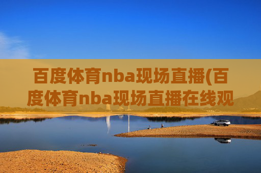百度体育nba现场直播(百度体育nba现场直播在线观看)