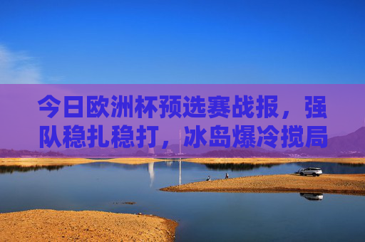 今日欧洲杯预选赛战报,强队稳扎稳打,冰岛爆冷搅局,多队提前锁定晋级名额,欧洲杯预选赛,强队稳扎稳打冰岛爆冷 多队提前晋级
