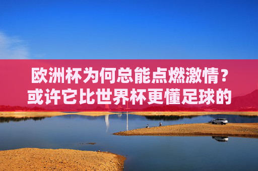 欧洲杯为何总能点燃激情?或许它比世界杯更懂足球的纯粹与热血,欧洲杯,比世界杯更懂足球的纯粹与热血