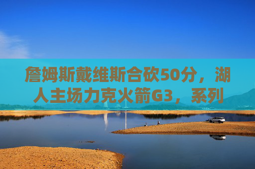 詹姆斯戴维斯合砍50分,湖人主场力克火箭G3,系列赛2-1占先机,詹眉合砍50分 湖人力克火箭G3系列赛2-1占先机