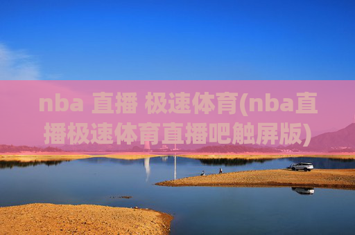 nba 直播 极速体育(nba直播极速体育直播吧触屏版)NBA直播极速体育直播吧触屏版