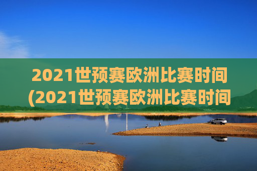 2021世预赛欧洲比赛时间(2021世预赛欧洲比赛时间表)