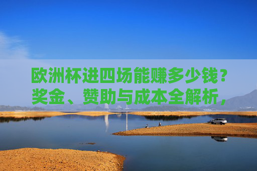 欧洲杯进四场能赚多少钱?奖金、赞助与成本全解析,欧洲杯进四场能赚多少?奖金、赞助与成本全解析