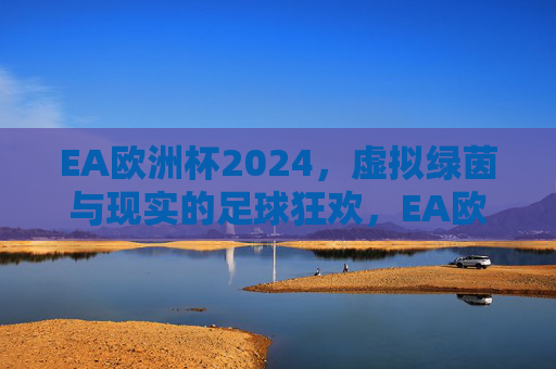 EA欧洲杯2024，虚拟绿茵与现实的足球狂欢，EA欧洲杯2024，虚实交织的足球狂欢
