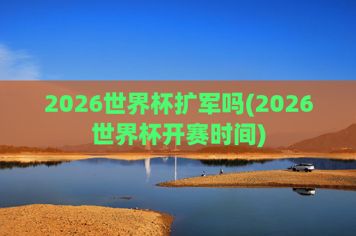 2026世界杯扩军吗(2026世界杯开赛时间)