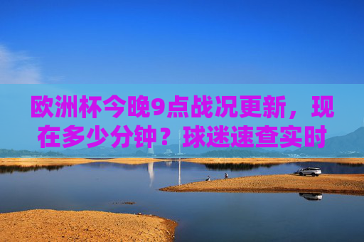 欧洲杯今晚9点战况更新,现在多少分钟?球迷速查实时进程!欧洲杯实时分钟,今晚9点战况更新,球迷速查!