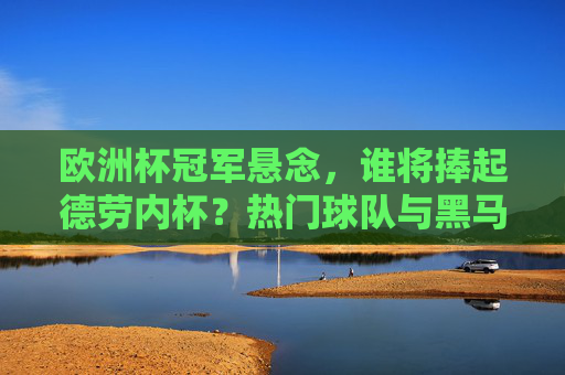 欧洲杯冠军悬念，谁将捧起德劳内杯？热门球队与黑马军团夺冠前景解析，欧洲杯冠军悬念，热门与黑马谁能捧起德劳内杯？
