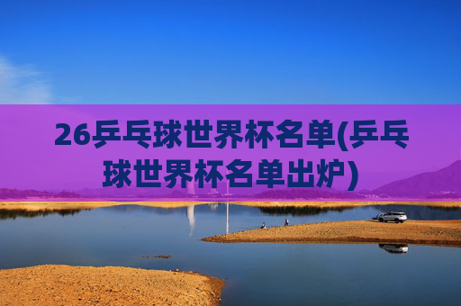 26乒乓球世界杯名单(乒乓球世界杯名单出炉)