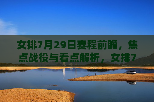 女排7月29日赛程前瞻,焦点战役与看点解析,女排7月29日赛程前瞻,焦点战役看点解析