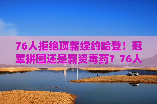 76人拒绝顶薪续约哈登！冠军拼图还是薪资毒药？76人拒绝顶薪续约哈登！冠军拼图还是薪资毒药？