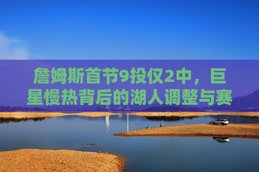 詹姆斯首节9投仅2中,巨星慢热背后的湖人调整与赛季韧性,詹姆斯首节9投2中,湖人调整与韧性应对慢热考验