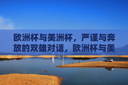 欧洲杯与美洲杯，严谨与奔放的双雄对话，欧洲杯与美洲杯，严谨与奔放的双雄对话