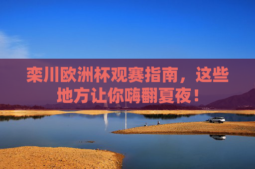 栾川欧洲杯观赛指南,这些地方让你嗨翻夏夜!