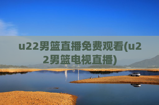 u22男篮直播免费观看(u22男篮电视直播)