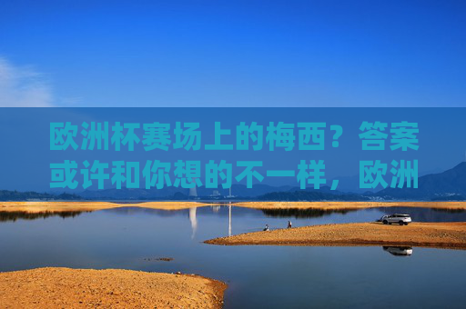 欧洲杯赛场上的梅西？答案或许和你想的不一样，欧洲杯赛场上的梅西？答案或许颠覆认知