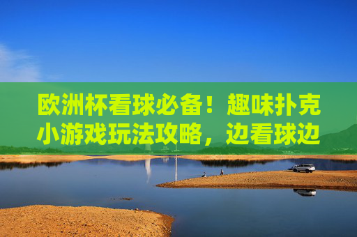 欧洲杯看球必备！趣味扑克小游戏玩法攻略，边看球边嗨翻天，欧洲杯看球必备，趣味扑克小游戏攻略，边看球边嗨翻天