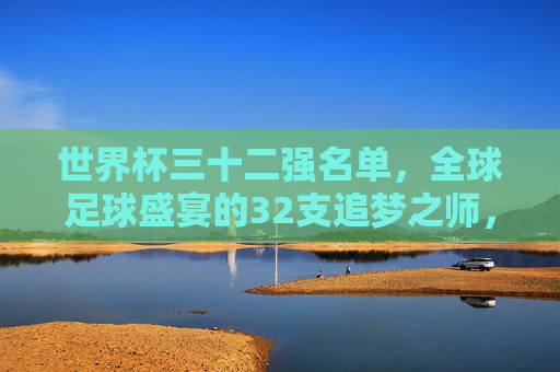 世界杯三十二强名单，全球足球盛宴的32支追梦之师，世界杯32强名单，全球足球盛宴的追梦之师
