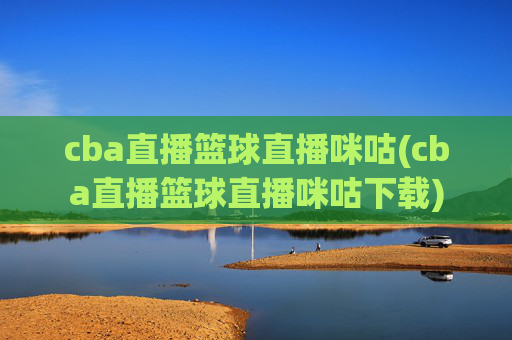 cba直播篮球直播咪咕(cba直播篮球直播咪咕下载)
