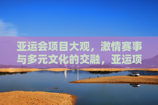 亚运会项目大观，激情赛事与多元文化的交融，亚运项目大观，激情赛事与多元文化的交融画卷