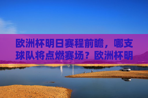 欧洲杯明日赛程前瞻，哪支球队将点燃赛场？欧洲杯明日赛程前瞻，哪支球队将点燃赛场？