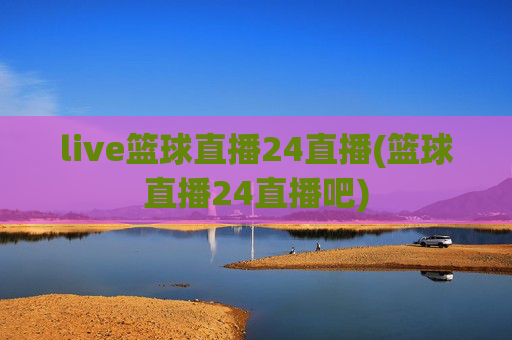 live篮球直播24直播(篮球直播24直播吧)