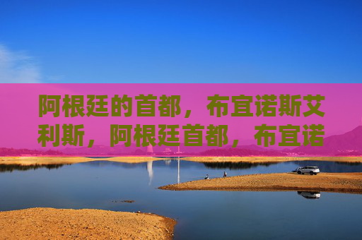 阿根廷的首都，布宜诺斯艾利斯，阿根廷首都，布宜诺斯艾利斯