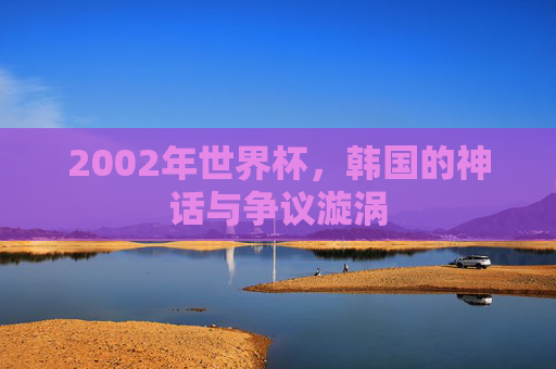 2002年世界杯,韩国的神话与争议漩涡