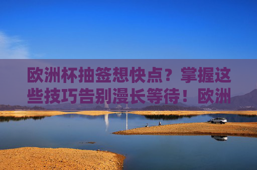 欧洲杯抽签想快点?掌握这些技巧告别漫长等待!欧洲杯抽签提速技巧,告别漫长等待