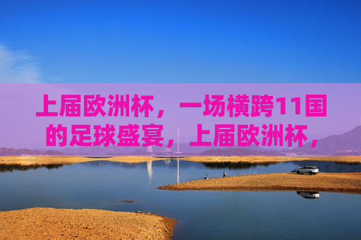 上届欧洲杯,一场横跨11国的足球盛宴,上届欧洲杯,横跨11国的足球盛宴