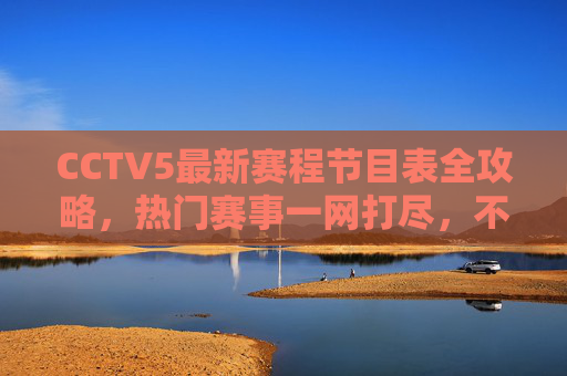 CCTV5最新赛程节目表全攻略，热门赛事一网打尽，不错过任何精彩！CCTV5最新赛程节目表全攻略，热门赛事一网打尽