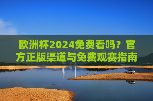 欧洲杯2024免费看吗?官方正版渠道与免费观赛指南,欧洲杯2024免费看吗?官方正版渠道与免费观赛指南