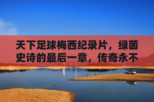 天下足球梅西纪录片,绿茵史诗的最后一章,传奇永不谢幕,绿茵史诗最后一章,传奇永不谢幕