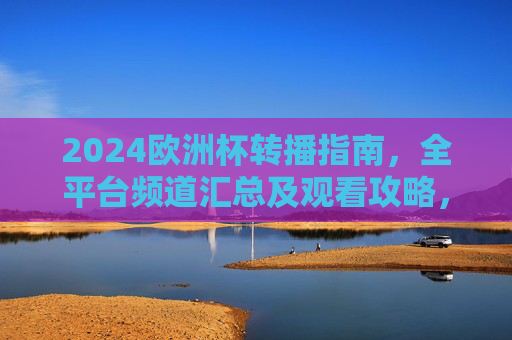 2024欧洲杯转播指南，全平台频道汇总及观看攻略，2024欧洲杯全平台转播频道汇总及观看攻略