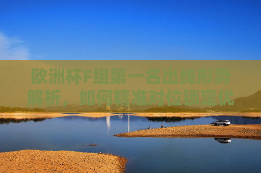欧洲杯F组第一名出线形势解析，如何精准对位锁定优势？欧洲杯F组第一名出线形势，精准对位锁定优势
