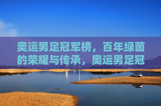 奥运男足冠军榜，百年绿茵的荣耀与传承，奥运男足冠军榜，百年绿茵的荣耀传承