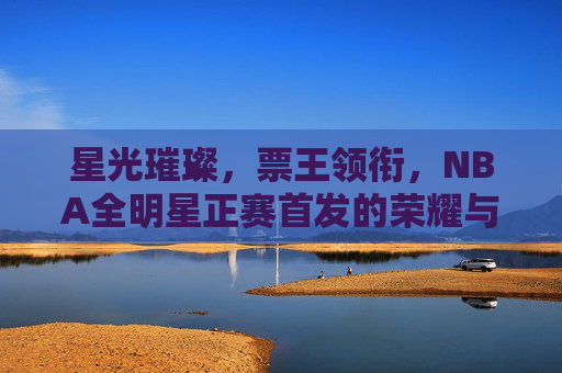 星光璀璨,票王领衔,NBA全明星正赛首发的荣耀与悬念,星光璀璨,票王领衔,NBA全明星正赛首发的荣耀与悬念