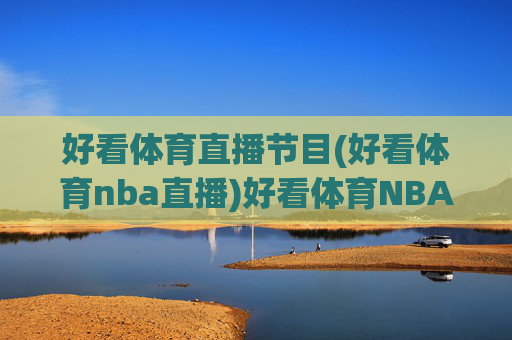 好看体育直播节目(好看体育nba直播)好看体育NBA直播节目