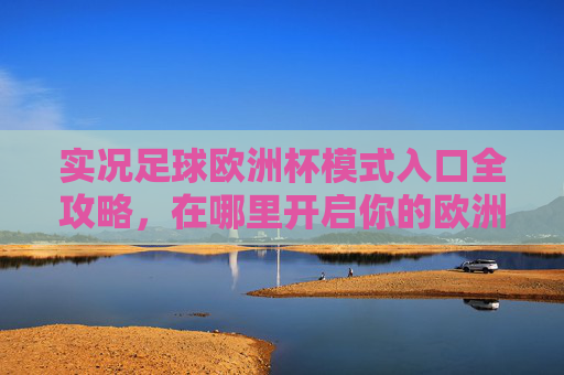 实况足球欧洲杯模式入口全攻略,在哪里开启你的欧洲杯征程?实况足球欧洲杯模式入口全攻略,开启你的欧洲杯征程
