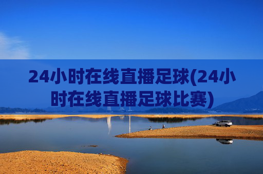 24小时在线直播足球(24小时在线直播足球比赛)