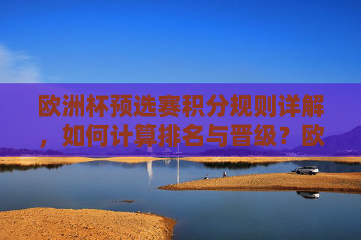 欧洲杯预选赛积分规则详解，如何计算排名与晋级？欧洲杯预选赛积分规则，排名计算与晋级详解