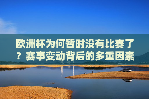 欧洲杯为何暂时没有比赛了?赛事变动背后的多重因素,欧洲杯暂停,赛事变动背后的多重因素