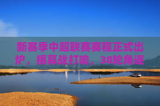 新赛季中超联赛赛程正式出炉，揭幕战打响，38轮角逐开启冠军悬念，新赛季中超赛程出炉揭幕战打响 38轮角逐开启冠军悬念