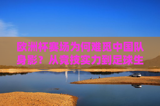 欧洲杯赛场为何难觅中国队身影?从竞技实力到足球生态的深度剖析