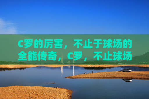 C罗的厉害，不止于球场的全能传奇，C罗，不止球场的全能传奇